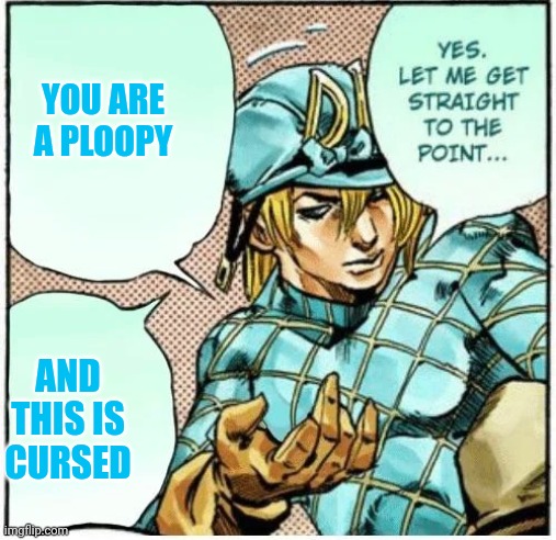 Yes let me get straight to the point | YOU ARE A PLOOPY AND THIS IS CURSED | image tagged in yes let me get straight to the point | made w/ Imgflip meme maker