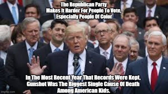 The Republican Party's Priorities | The Republican Party 
Makes It Harder For People To Vote, 
Especially People Of Color; .

In The Most Recent Year That Records Were Kept, 
Gunshot Was The Biggest Single Cause Of Death 
Among American Kids. | made w/ Imgflip meme maker