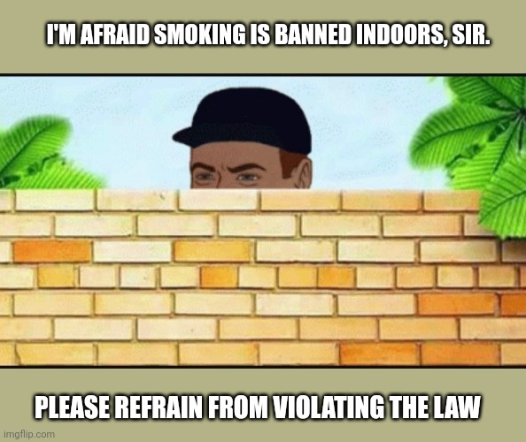 Guy hiding behind wall | I'M AFRAID SMOKING IS BANNED INDOORS, SIR. PLEASE REFRAIN FROM VIOLATING THE LAW | image tagged in guy hiding behind wall | made w/ Imgflip meme maker