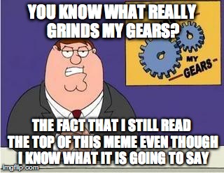 You know what grinds my gears | YOU KNOW WHAT REALLY GRINDS MY GEARS? THE FACT THAT I STILL READ THE TOP OF THIS MEME EVEN THOUGH I KNOW WHAT IT IS GOING TO SAY | image tagged in you know what grinds my gears,AdviceAnimals | made w/ Imgflip meme maker