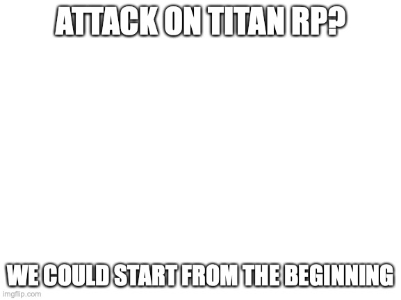 Its okay if you dont know all of it, I won't spoil | ATTACK ON TITAN RP? WE COULD START FROM THE BEGINNING | image tagged in blank white template,aot,snk | made w/ Imgflip meme maker