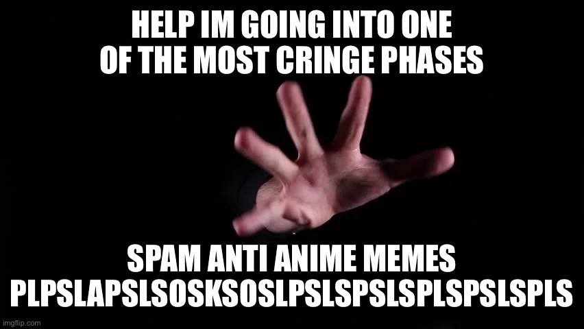 HELP IM GOING INTO ONE OF THE MOST CRINGE PHASES; SPAM ANTI ANIME MEMES PLPSLAPSLSOSKSOSLPSLSPSLSPLSPSLSPLS | made w/ Imgflip meme maker