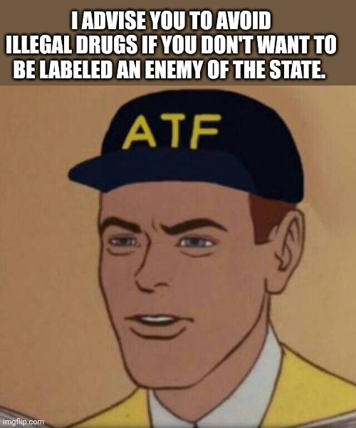 FBI | I ADVISE YOU TO AVOID ILLEGAL DRUGS IF YOU DON'T WANT TO BE LABELED AN ENEMY OF THE STATE. | image tagged in atf guy,fbi,why is the fbi here | made w/ Imgflip meme maker