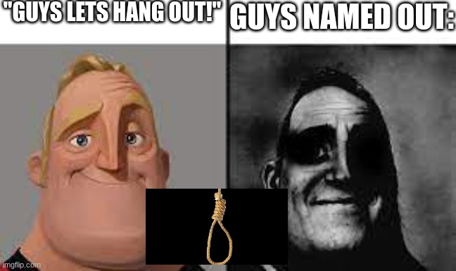 Normal and dark mr.incredibles | "GUYS LETS HANG OUT!"; GUYS NAMED OUT: | image tagged in normal and dark mr incredibles | made w/ Imgflip meme maker