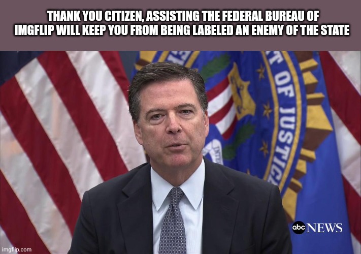 FBI Director James Comey | THANK YOU CITIZEN, ASSISTING THE FEDERAL BUREAU OF IMGFLIP WILL KEEP YOU FROM BEING LABELED AN ENEMY OF THE STATE | image tagged in fbi director james comey | made w/ Imgflip meme maker