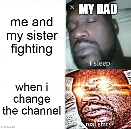 My dad when sleeping | MY DAD; me and my sister fighting; when i change the channel | image tagged in memes,sleeping shaq | made w/ Imgflip meme maker