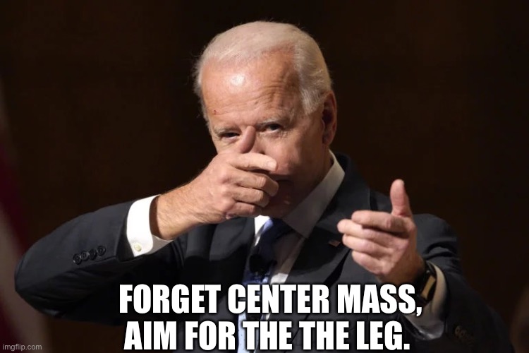 Biden Gun | FORGET CENTER MASS, AIM FOR THE THE LEG. | image tagged in biden gun | made w/ Imgflip meme maker