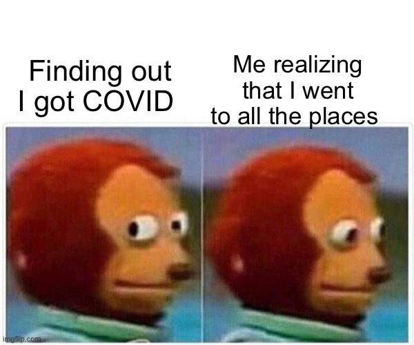 COVID Monkey | Me realizing that I went to all the places; Finding out I got COVID | image tagged in memes,monkey puppet | made w/ Imgflip meme maker