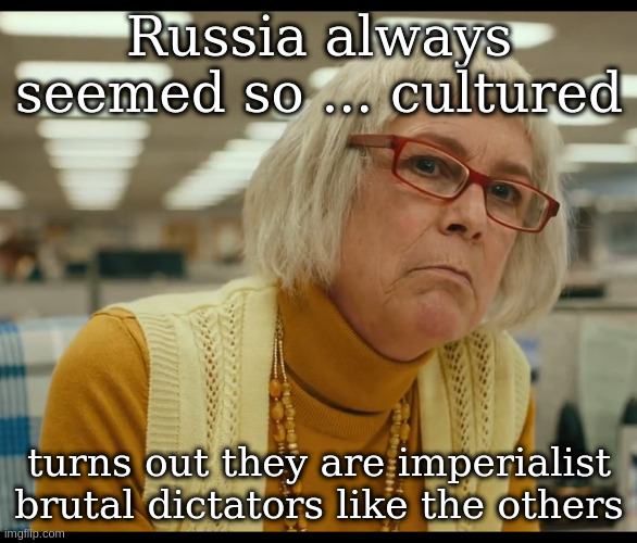 granted that was over 100 years ago | Russia always seemed so ... cultured; turns out they are imperialist brutal dictators like the others | image tagged in auditor bitch | made w/ Imgflip meme maker