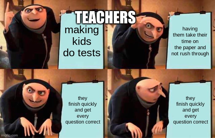 teachers so goofy tbh | TEACHERS; making kids do tests; having them take their time on the paper and not rush through; they finish quickly and get every question correct; they finish quickly and get every question correct | image tagged in memes,gru's plan,teacher,school,test,funny | made w/ Imgflip meme maker
