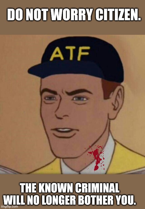 ATF Guy | DO NOT WORRY CITIZEN. THE KNOWN CRIMINAL WILL NO LONGER BOTHER YOU. | image tagged in atf guy | made w/ Imgflip meme maker