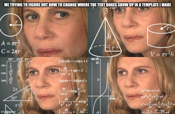 HALP | ME TRYING TO FIGURE OUT HOW TO CHANGE WHERE THE TEXT BOXES SHOW UP IN A TEMPLATE I MADE | image tagged in calculating meme | made w/ Imgflip meme maker