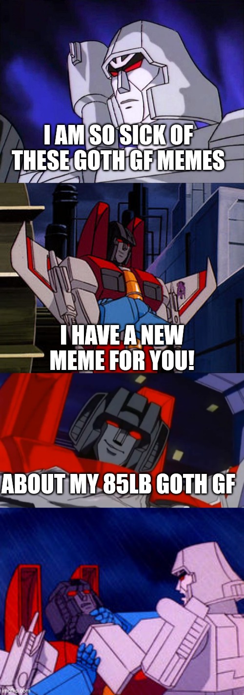 Goth gf | I AM SO SICK OF THESE GOTH GF MEMES; I HAVE A NEW MEME FOR YOU! ABOUT MY 85LB GOTH GF | image tagged in transformers | made w/ Imgflip meme maker