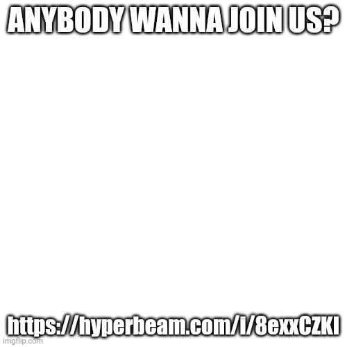 Blank Transparent Square | ANYBODY WANNA JOIN US? https://hyperbeam.com/i/8exxCZKI | image tagged in memes,blank transparent square | made w/ Imgflip meme maker