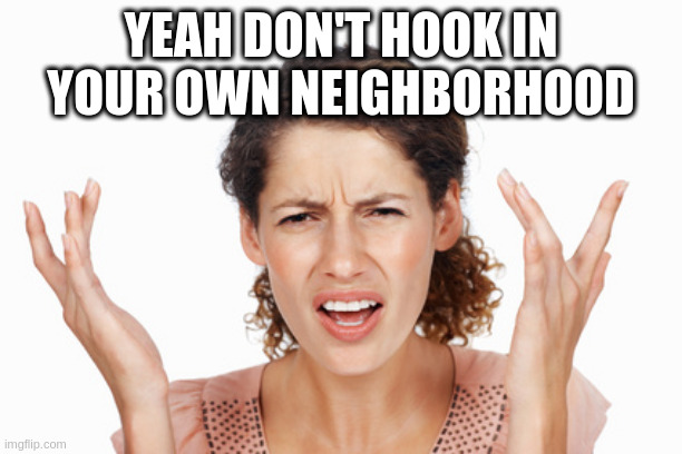 if your mom gives you this advice run | YEAH DON'T HOOK IN YOUR OWN NEIGHBORHOOD | image tagged in indignant | made w/ Imgflip meme maker