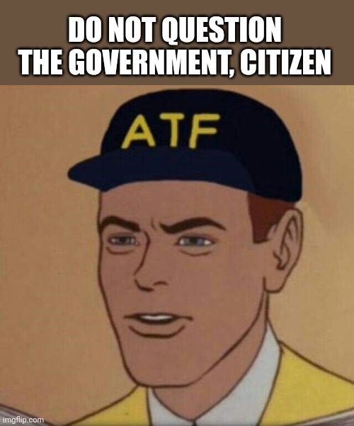 Fbi | DO NOT QUESTION THE GOVERNMENT, CITIZEN | image tagged in atf guy,fbi | made w/ Imgflip meme maker