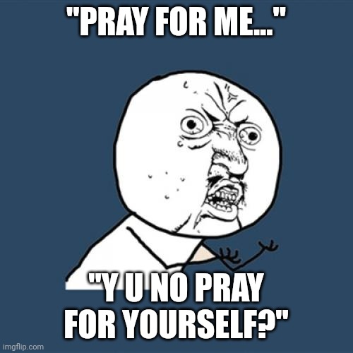 Welfare Christians | "PRAY FOR ME..."; "Y U NO PRAY FOR YOURSELF?" | image tagged in memes,y u no,welfare,christians | made w/ Imgflip meme maker