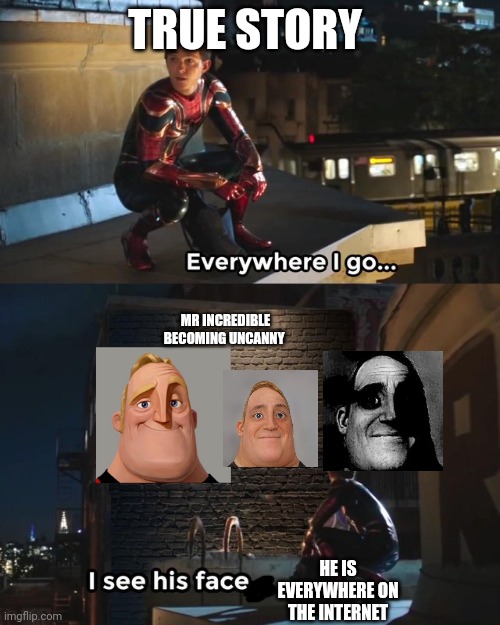 Everywhere I go I see his face | TRUE STORY; MR INCREDIBLE BECOMING UNCANNY; HE IS EVERYWHERE ON THE INTERNET | image tagged in everywhere i go i see his face | made w/ Imgflip meme maker