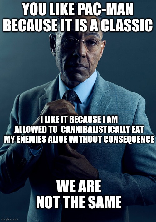 I wasn't raised when it became popular, but I give thee my respect | YOU LIKE PAC-MAN BECAUSE IT IS A CLASSIC; I LIKE IT BECAUSE I AM ALLOWED TO  CANNIBALISTICALLY EAT MY ENEMIES ALIVE WITHOUT CONSEQUENCE; WE ARE NOT THE SAME | image tagged in gus fring we are not the same,pac man | made w/ Imgflip meme maker