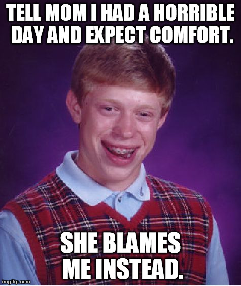 This day just gets better..... | TELL MOM I HAD A HORRIBLE DAY AND EXPECT COMFORT. SHE BLAMES ME INSTEAD. | image tagged in memes,bad luck brian | made w/ Imgflip meme maker