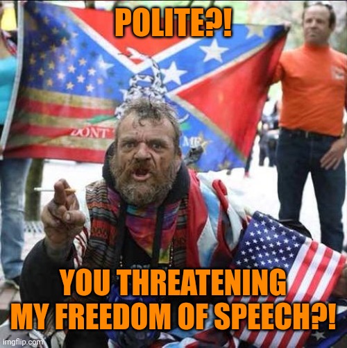 conservative alt right tardo | POLITE?! YOU THREATENING MY FREEDOM OF SPEECH?! | image tagged in conservative alt right tardo | made w/ Imgflip meme maker