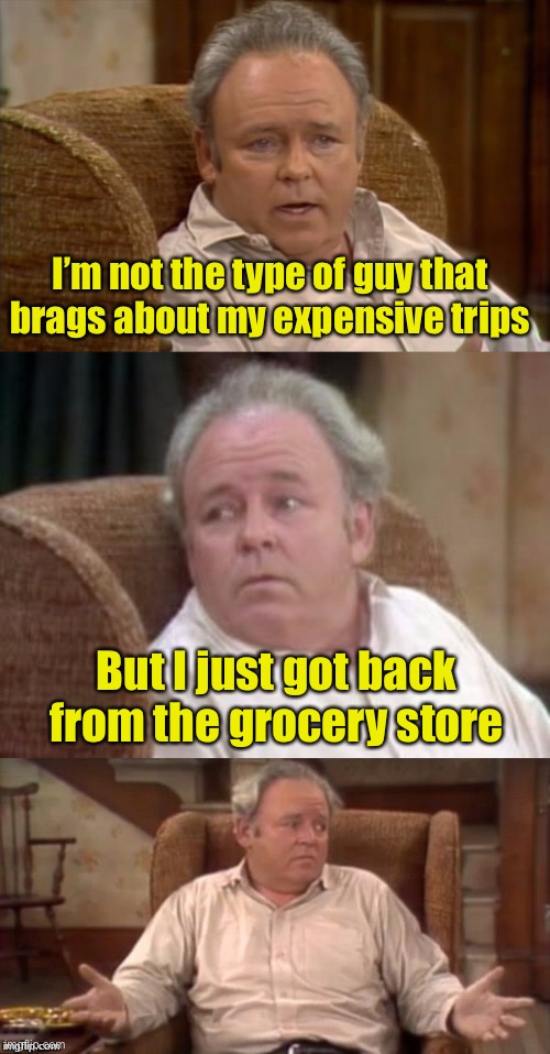 Bad Pun Archie Bunker | I’m not the type of guy that brags about my expensive trips; But I just got back from the grocery store | image tagged in bad pun archie bunker,inflation | made w/ Imgflip meme maker
