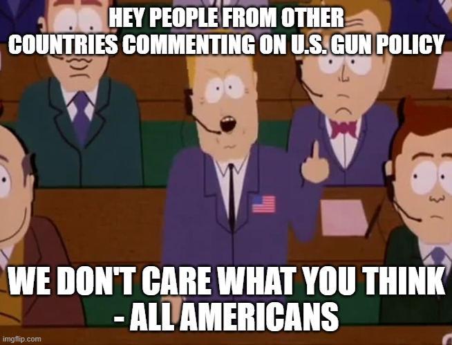 HEY PEOPLE FROM OTHER COUNTRIES COMMENTING ON U.S. GUN POLICY; WE DON'T CARE WHAT YOU THINK
- ALL AMERICANS | made w/ Imgflip meme maker