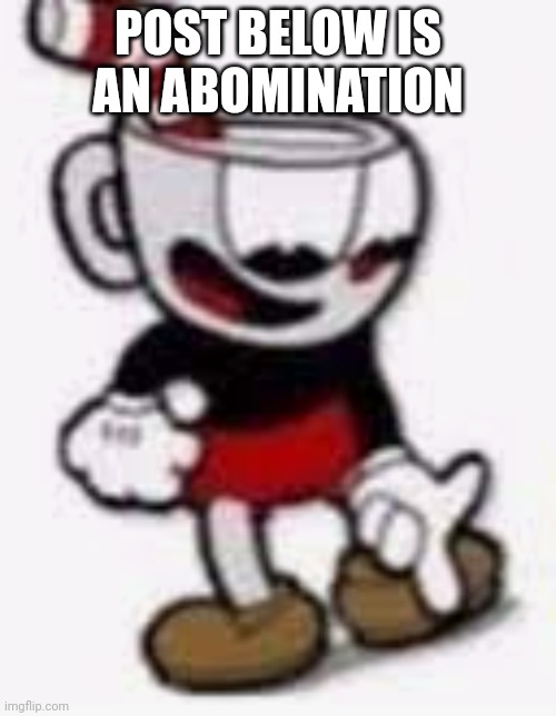 cuphead pointing down | POST BELOW IS AN ABOMINATION | image tagged in cuphead pointing down | made w/ Imgflip meme maker