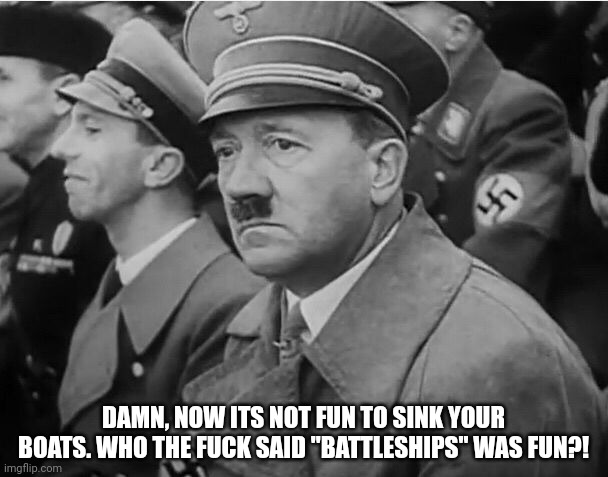 sad hitler | DAMN, NOW ITS NOT FUN TO SINK YOUR BOATS. WHO THE FUCK SAID "BATTLESHIPS" WAS FUN?! | image tagged in sad hitler | made w/ Imgflip meme maker