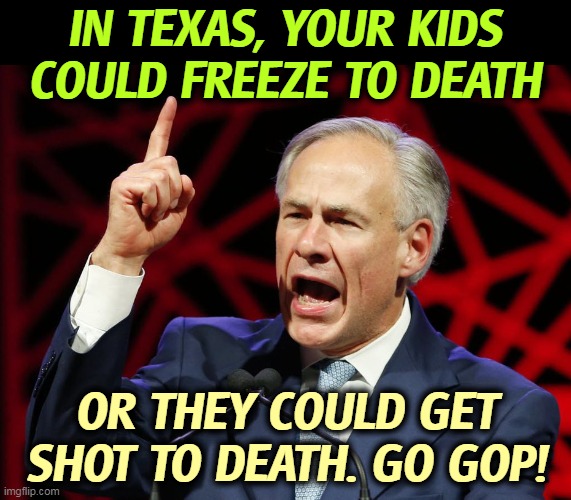 Greg Abbott, a Republican Health Hazard to all Texans. | IN TEXAS, YOUR KIDS COULD FREEZE TO DEATH; OR THEY COULD GET SHOT TO DEATH. GO GOP! | image tagged in greg abbott fascist tyrant of texas,republican,freeze,shoot,children,school shooting | made w/ Imgflip meme maker