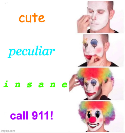 When Clowns Go Wrong.... | cute; peculiar; i n s a n e; call 911! | image tagged in memes,clown applying makeup,what happened here,face reveal,call me,crazy | made w/ Imgflip meme maker