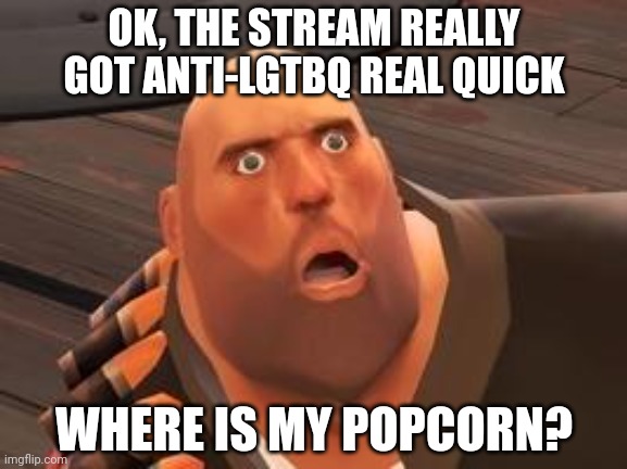 TF2 Heavy | OK, THE STREAM REALLY GOT ANTI-LGTBQ REAL QUICK; WHERE IS MY POPCORN? | image tagged in tf2 heavy | made w/ Imgflip meme maker