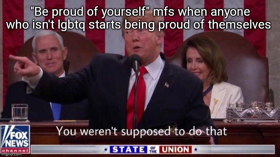 you were not supposed to do that | "Be proud of yourself" mfs when anyone who isn't lgbtq starts being proud of themselves | image tagged in you were not supposed to do that | made w/ Imgflip meme maker