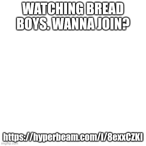 Blank Transparent Square | WATCHING BREAD BOYS. WANNA JOIN? https://hyperbeam.com/i/8exxCZKI | image tagged in memes,blank transparent square | made w/ Imgflip meme maker