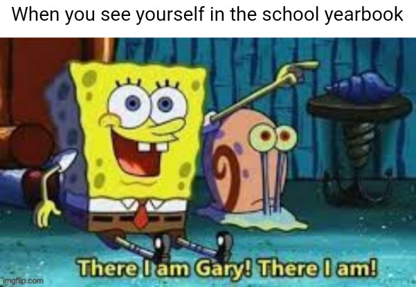year book | When you see yourself in the school yearbook | image tagged in there i am gary,school,yearbook,memes | made w/ Imgflip meme maker