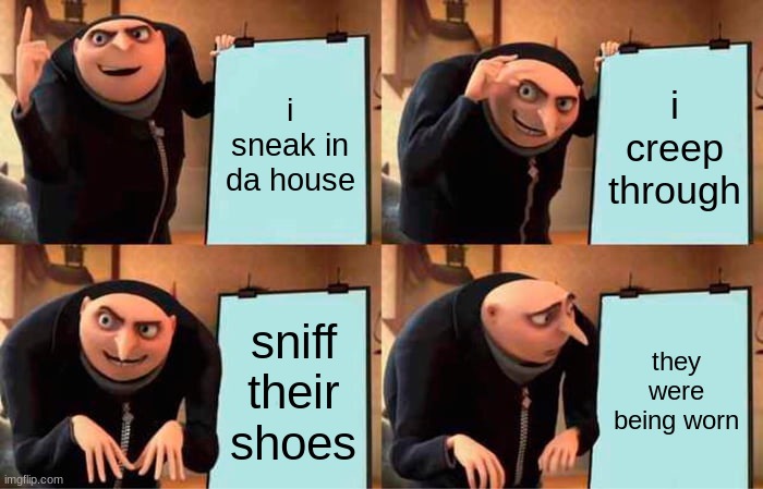 Gru's Plan Meme | i sneak in da house; i creep through; sniff their shoes; they were being worn | image tagged in memes,gru's plan | made w/ Imgflip meme maker