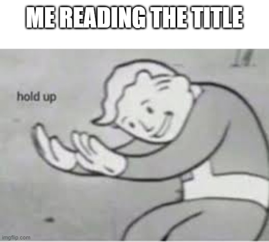 Hol up | ME READING THE TITLE | image tagged in hol up | made w/ Imgflip meme maker