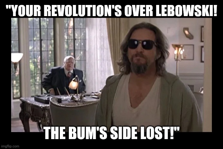 The Big Lebowski | "YOUR REVOLUTION'S OVER LEBOWSKI! THE BUM'S SIDE LOST!" | image tagged in epic fail,communist socialist,revolution,comedy,film | made w/ Imgflip meme maker