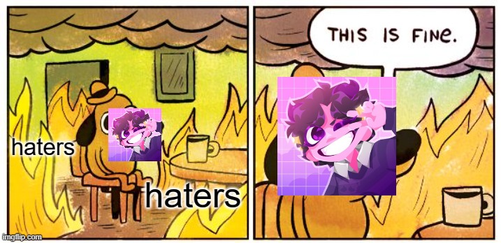 I'm a bit late to the drama but meh. | haters; haters | image tagged in memes,this is fine,jellybean | made w/ Imgflip meme maker