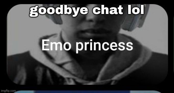 Emo princess | goodbye chat lol | image tagged in emo princess | made w/ Imgflip meme maker