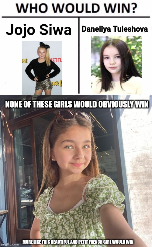Valentina Tronel is obviously much better than these two girls | Jojo Siwa; Daneliya Tuleshova; NONE OF THESE GIRLS WOULD OBVIOUSLY WIN; MORE LIKE THIS BEAUTIFUL AND PETIT FRENCH GIRL WOULD WIN | image tagged in memes,who would win,daneliya tuleshova sucks,jojo siwa,forza valentina tronel,singers | made w/ Imgflip meme maker