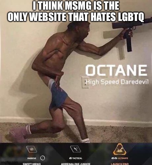 Octane high speed daredevil | I THINK MSMG IS THE ONLY WEBSITE THAT HATES LGBTQ | image tagged in octane high speed daredevil | made w/ Imgflip meme maker