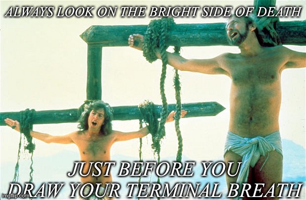 Monty Python | ALWAYS LOOK ON THE BRIGHT SIDE OF DEATH; JUST BEFORE YOU DRAW YOUR TERMINAL BREATH | image tagged in always look on the bright side of life | made w/ Imgflip meme maker