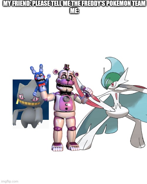 Funtime Freddy’s Pokemon Team | MY FRIEND: PLEASE TELL ME THE FREDDY'S POKÉMON TEAM
ME: | image tagged in memes,blank transparent square,pokemon team,banette,mega gallade | made w/ Imgflip meme maker