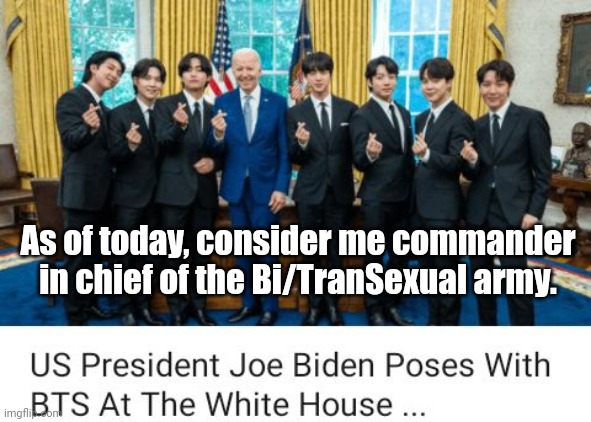 Biden Believes Boyband BTS Stands For Bi/TranSexuals | As of today, consider me commander in chief of the Bi/TranSexual army. | image tagged in biden,bts,bisexual,trans | made w/ Imgflip meme maker
