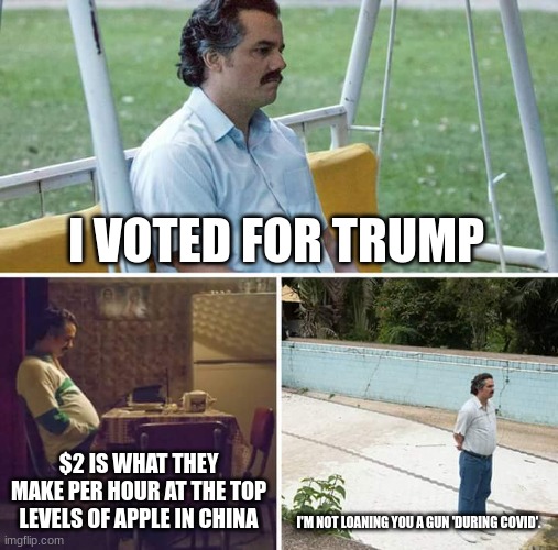 "Project Blue Beam" | I VOTED FOR TRUMP; $2 IS WHAT THEY MAKE PER HOUR AT THE TOP LEVELS OF APPLE IN CHINA; I'M NOT LOANING YOU A GUN 'DURING COVID'. | image tagged in memes,sad pablo escobar | made w/ Imgflip meme maker