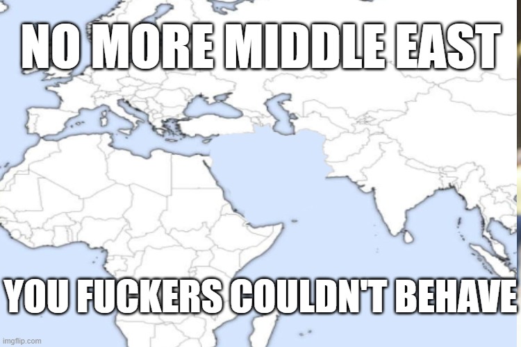 no mor midel est | NO MORE MIDDLE EAST; YOU FUCKERS COULDN'T BEHAVE | image tagged in middle east | made w/ Imgflip meme maker