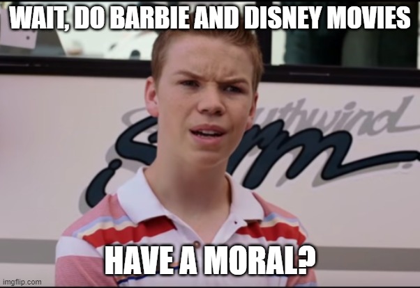 This was when a friend of mine told me that she was told to write a summary and moral after every disney/movie she watched | WAIT, DO BARBIE AND DISNEY MOVIES; HAVE A MORAL? | image tagged in you guys are getting paid | made w/ Imgflip meme maker