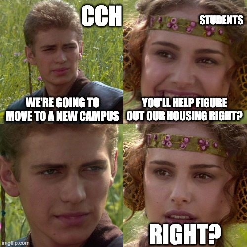 School | STUDENTS; CCH; WE'RE GOING TO MOVE TO A NEW CAMPUS; YOU'LL HELP FIGURE OUT OUR HOUSING RIGHT? RIGHT? | image tagged in anakin padme 4 panel | made w/ Imgflip meme maker