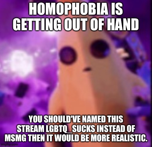 n a n a | HOMOPHOBIA IS GETTING OUT OF HAND; YOU SHOULD'VE NAMED THIS STREAM LGBTQ_SUCKS INSTEAD OF MSMG THEN IT WOULD BE MORE REALISTIC. | image tagged in n a n a | made w/ Imgflip meme maker